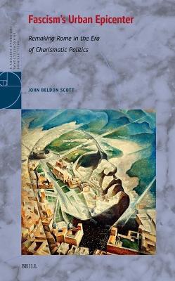 Fascism's Urban Epicenter: Remaking Rome in the Era of Charismatic Politics - John Beldon Scott - cover