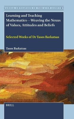 Learning and Teaching Mathematics—Weaving the Nexus of Values, Attitudes and Beliefs: Selected Works of Dr Tasos Barkatsas - Tasos Barkatsas - cover