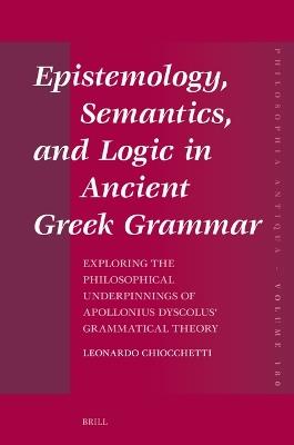 Epistemology, Semantics, and Logic in Ancient Greek Grammar: Exploring the Philosophical Underpinnings of Apollonius Dyscolus’ Grammatical Theory - Leonardo Chiocchetti - cover