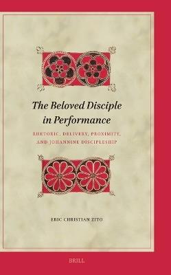 The Beloved Disciple in Performance: Rhetoric, Delivery, Proximity, and Johannine Discipleship - Eric Zito - cover