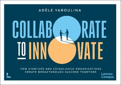 Collaborate to Innovate: How Startups and Established Organisations Create Breakthrough Success Together - Adèle Yaroulina - cover