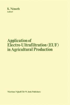 Application of Electro-Ultrafiltration (EUF) in Agricultural Production: Proceedings of the First International Symposium on the Application of Electro-Ultrafiltration in Agricultural Production, organized by the Hungarian Ministry of Agriculture and the Central Research Institute for Chemistry of the Hungarian Academy of Sciences, Budapest, May 6?10, 1980 - cover