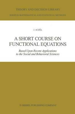 A Short Course on Functional Equations: Based Upon Recent Applications to the Social and Behavioral Sciences - J. Aczél - cover