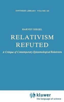 Relativism Refuted: A Critique of Contemporary Epistemological Relativism - H. Siegel - cover
