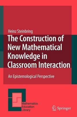 The Construction of New Mathematical Knowledge in Classroom Interaction: An Epistemological Perspective - Heinz Steinbring - cover