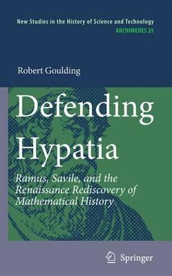 Defending Hypatia: Ramus, Savile, and the Renaissance Rediscovery of Mathematical History - Robert Goulding - cover