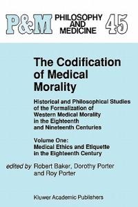 The Codification of Medical Morality: Historical and Philosophical Studies of the Formalization of Western Medical Morality in the Eighteenth and Nineteenth Centuries. Volume One: Medical Ethics and Etiquette in the Eighteenth Century - cover
