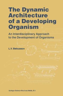 The Dynamic Architecture of a Developing Organism: An Interdisciplinary Approach to the Development of Organisms - L.V. Beloussov - cover