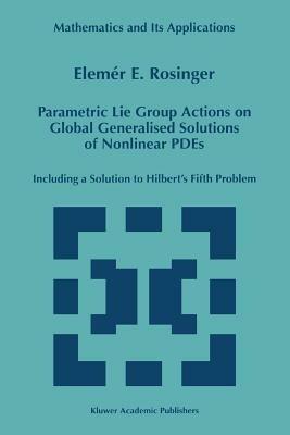 Parametric Lie Group Actions on Global Generalised Solutions of Nonlinear PDEs: Including a Solution to Hilbert’s Fifth Problem - Elemer E. Rosinger - cover