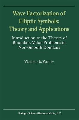 Wave Factorization of Elliptic Symbols: Theory and Applications: Introduction to the Theory of Boundary Value Problems in Non-Smooth Domains - V. Vasil'ev - cover