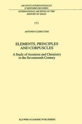Elements, Principles and Corpuscles: A Study of Atomism and Chemistry in the Seventeenth Century - Antonio Clericuzio - cover