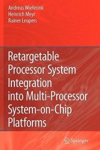 Retargetable Processor System Integration into Multi-Processor System-on-Chip Platforms - Andreas Wieferink,Heinrich Meyr,Rainer Leupers - cover