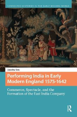 Performing India in Early Modern England 1575-1642: Commerce, Spectacle, and the Formation of the East India Company - Amrita Sen - cover