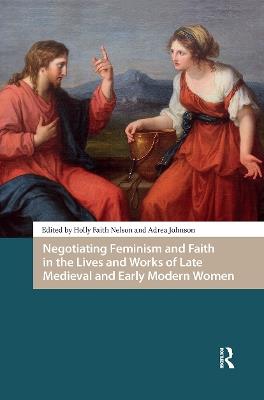 Negotiating Feminism and Faith in the Lives and Works of Late Medieval and Early Modern Women - cover