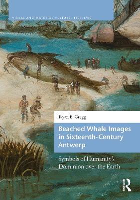 Beached Whale Images in Sixteenth-Century Antwerp: Symbols of Humanity’s Dominion over the Earth - Ryan E. Gregg - cover