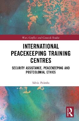 International Peacekeeping Training Centres: Security Assistance, Peacekeeping and Postcolonial Ethics - Silvia Peirolo - cover