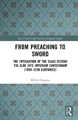 From Preaching to Sword: The Integration of the Slavs Beyond the Elbe into Imperium Christianum (10th–12th Centuries) - Mihai Dragnea - cover