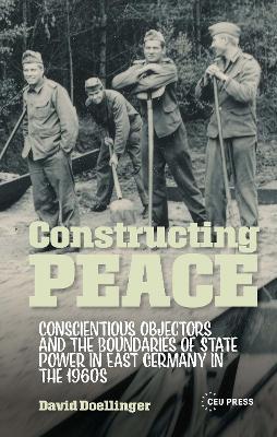 Constructing Peace: Conscientious Objectors and the Boundaries of State Power in East Germany in the 1960s - David Doellinger - cover