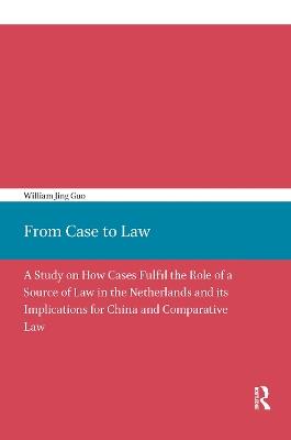 From Case to Law: A Study on How Cases Fulfil the Role of a Source of Law in the Netherlands and its Implications for China and Comparative Law - William Guo - cover