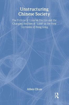 Unstructuring Chinese Society: The Fictions of Colonial Practice and the Changing Realities of "Land" in the New Territories of Hong Kong - Allen Chun - cover