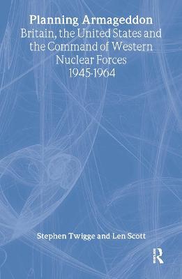 Planning Armageddon: Britain, the United States and the Command of Western Nuclear Forces, 1945-1964 - Len Scott,Stephen Robert Twigge,Stephen Twigge - cover