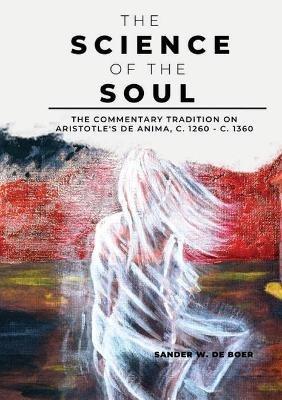 The Science of the Soul: The Commentary Tradition on Aristotle's De anima, c. 1260-c.1360 - Sander W. De Boer - cover