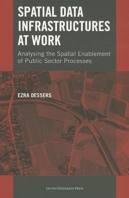 Spatial Data Infrastructures at Work: Analysing the Spatial Enablement of Public Sector Processes - Ezra Dessers - cover