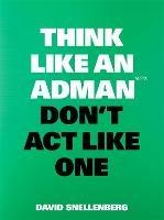 Think Like an Adman, Don't Act Like One - David Snellenberg - cover