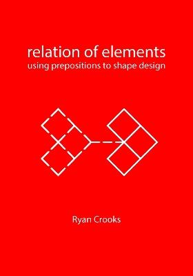 Relation of Elements: Using Prepositions to Shape Design - Ryan Crooks - cover