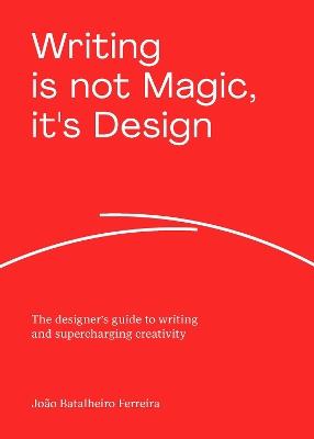 Writing is not Magic, it's Design: The designer’s guide to writing and supercharging creativity - João Batalheiro Ferreira - cover