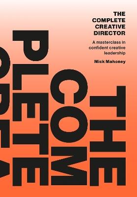 The Complete Creative Director: A masterclass in confident creative leadership - Mick Mahoney - cover