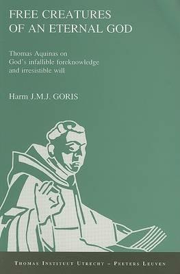 Free Creatures of an Eternal God. Thomas Aquinas on God's Infallible Foreknowledge and Irresistible Will - Goris H. - cover