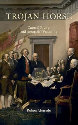 Trojan Horse: Natural Rights and America's Founding - Ruben Alvarado - cover