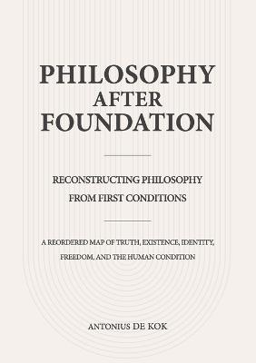 Philosophy After Foundation: Reconstructing Philosophy from First Conditions - Antonius de Kok - cover