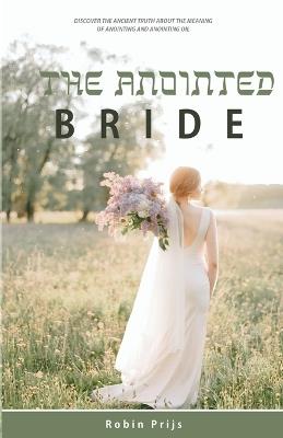 The Anointed Bride: Discover the Ancient Truth About The Meaning of Anointing and Anointing Oil - Robin Prijs - cover