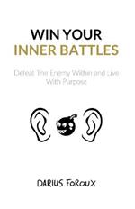 Win Your Inner Battles: Defeat The Enemy Within and Live With Purpose