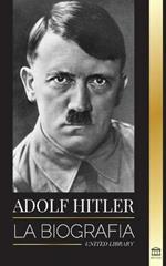 Adolf Hitler: La biografia - La vida y la muerte, la Alemania nazi y el auge y la caida del Tercer Reich