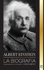 Albert Einstein: La biografia - La vida y el universo de un cientifico genial