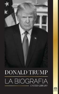 Donald Trump: La biografia - El 45 Degrees presidente: De El arte del trato a haz America grande otra vez - United Library - cover