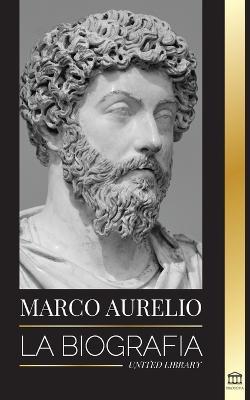 Marcus Aurelio: La biografia - La vida de un emperador romano estoico - United Library - cover