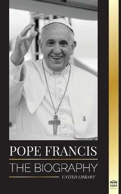 Pope Francis: The biography - Jorge Mario Bergoglio, the Great Reformer of the Catholic Church - United Library - cover