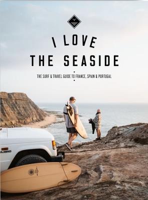I Love the Seaside - France, Spain & Portugal: The Surf Travel Guide - Alexandra Gossink,Gail Bennie - cover