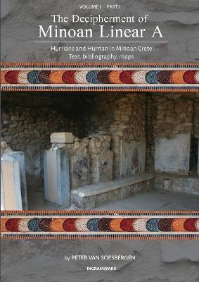 The Decipherment of Minoan Linear A, Volume I, Part I: Hurrians and Hurrian in Minoan Crete: text, bibliography, maps, appendices - Peter George Van Soesbergen - cover