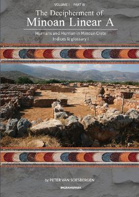The Decipherment of Minoan Linear A, Volume I, Part III: Hurrians and Hurrian in Minoan Crete: Indices and glossary 1 - Peter George Van Soesbergen - cover