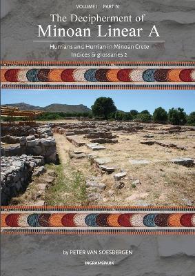 The Decipherment of Minoan Linear A, Volume I, Part IV: Hurrians and Hurrian in Minoan Crete: Indices and glossaries - Peter George Van Soesbergen - cover