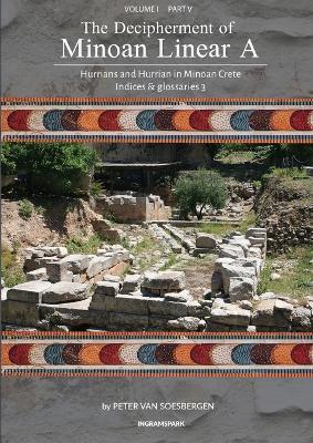 The Decipherment of Minoan Linear A, Volume I, Part V: Hurrians and Hurrian in Minoan Crete: Indices and glossaries 3 - Peter George Van Soesbergen - cover