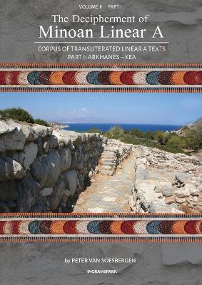 The Decipherment of Minoan Linear A, Volume II, Part I: Corpus of transliterated Linear A texts: Arkhanes - Kea - Peter George Van Soesbergen - cover