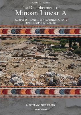 The Decipherment of Minoan Linear A, Volume II, Part II: Corpus of transliterated Linear A texts: Khania - Zakros - Peter George Van Soesbergen - cover
