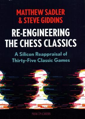 Re-Engineering The Chess Classics: A Silicon Reappraisal of Thirty-Five Classic Games - Matthew Sadler,Steve Giddins - cover