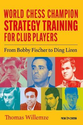 World Chess Champion Strategy Training for Club Players: From Bobby Fischer to Ding Liren - Thomas Willemze - cover